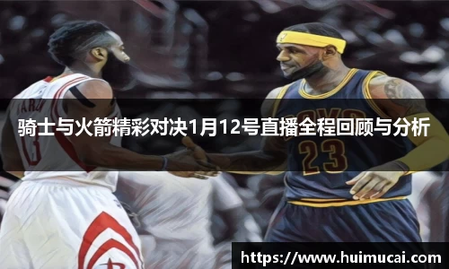 骑士与火箭精彩对决1月12号直播全程回顾与分析